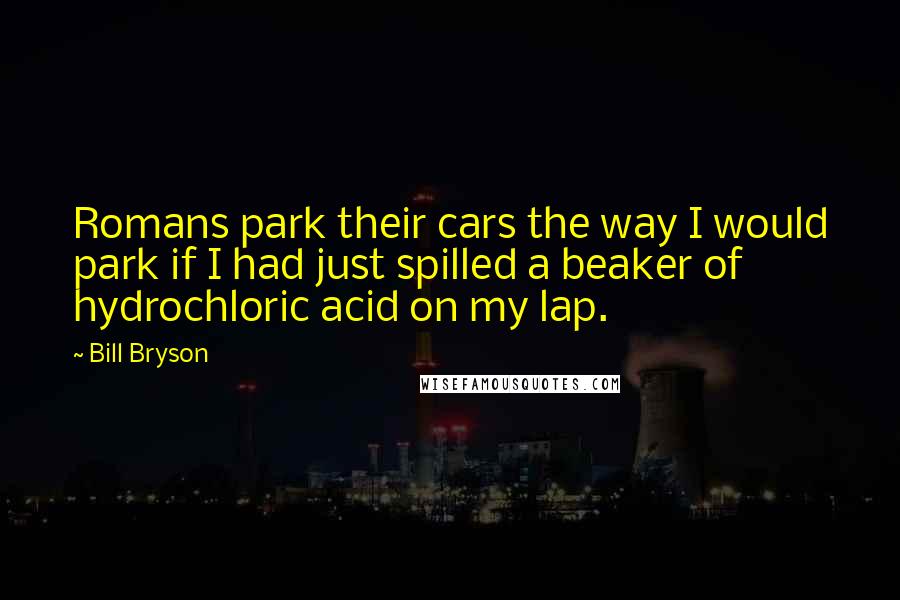 Bill Bryson Quotes: Romans park their cars the way I would park if I had just spilled a beaker of hydrochloric acid on my lap.