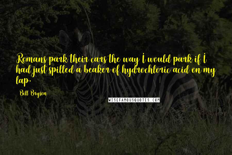 Bill Bryson Quotes: Romans park their cars the way I would park if I had just spilled a beaker of hydrochloric acid on my lap.