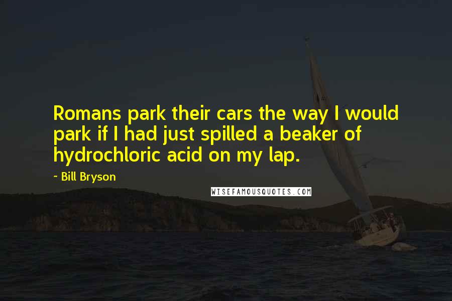 Bill Bryson Quotes: Romans park their cars the way I would park if I had just spilled a beaker of hydrochloric acid on my lap.