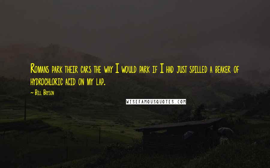 Bill Bryson Quotes: Romans park their cars the way I would park if I had just spilled a beaker of hydrochloric acid on my lap.