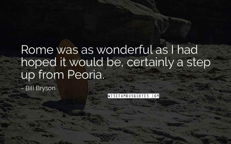 Bill Bryson Quotes: Rome was as wonderful as I had hoped it would be, certainly a step up from Peoria.