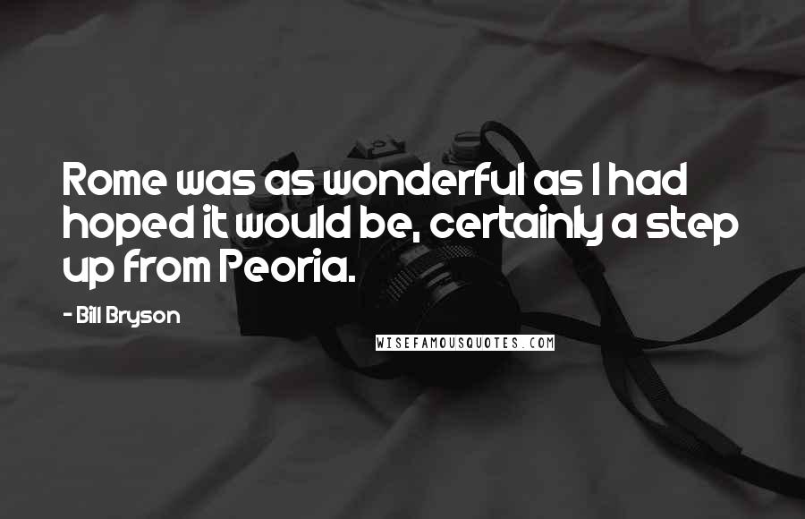 Bill Bryson Quotes: Rome was as wonderful as I had hoped it would be, certainly a step up from Peoria.