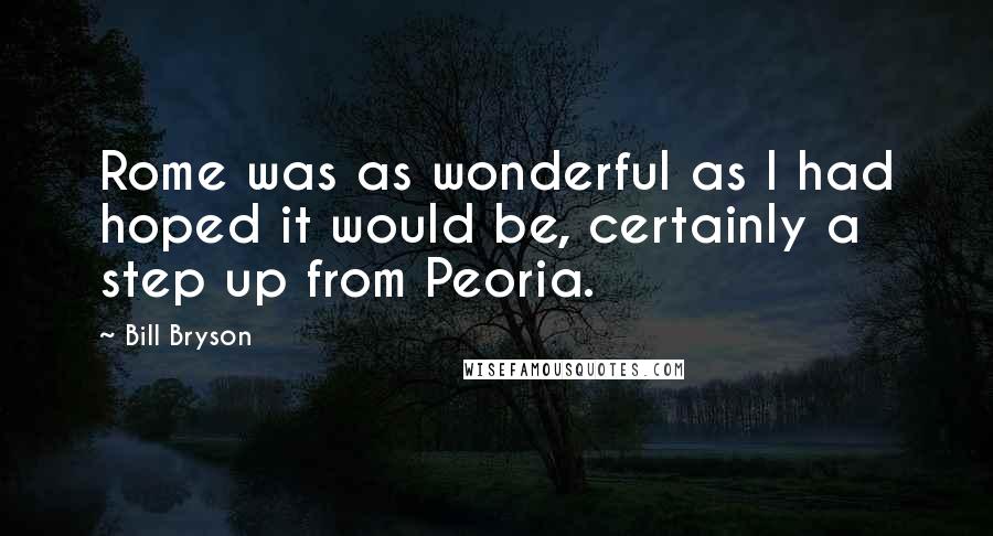 Bill Bryson Quotes: Rome was as wonderful as I had hoped it would be, certainly a step up from Peoria.