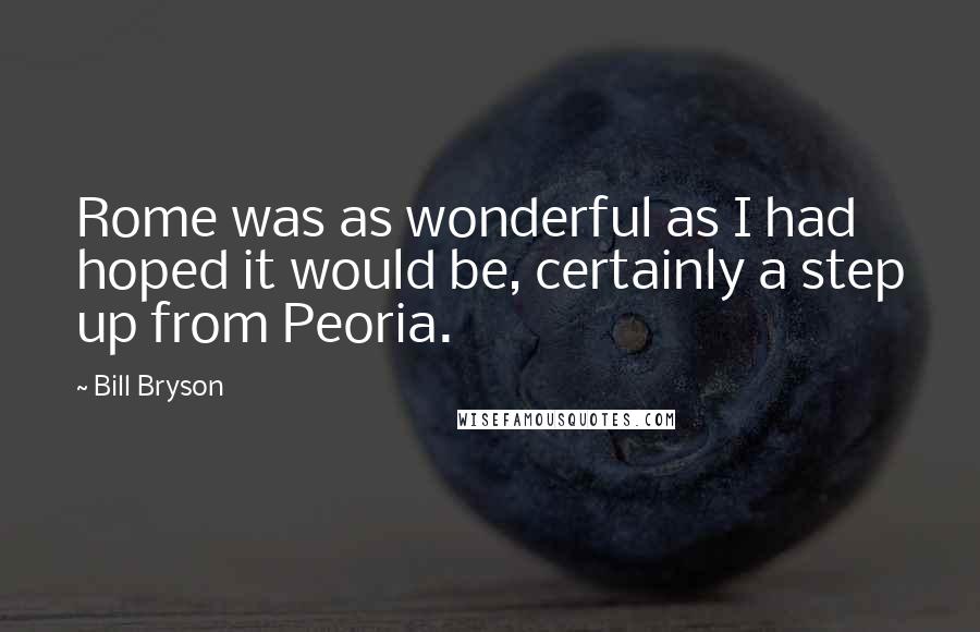 Bill Bryson Quotes: Rome was as wonderful as I had hoped it would be, certainly a step up from Peoria.