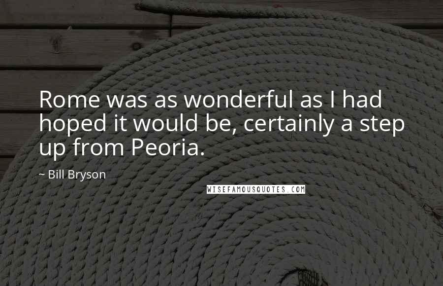 Bill Bryson Quotes: Rome was as wonderful as I had hoped it would be, certainly a step up from Peoria.