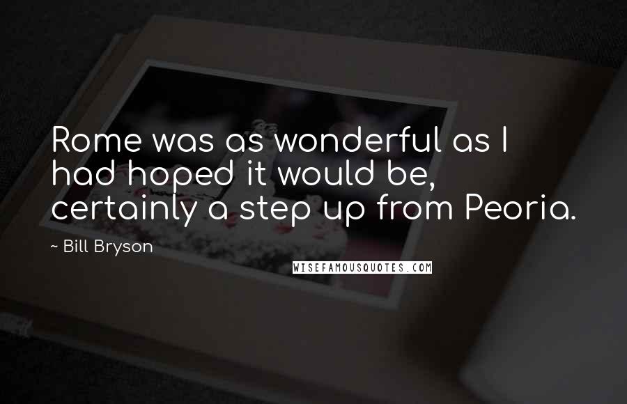 Bill Bryson Quotes: Rome was as wonderful as I had hoped it would be, certainly a step up from Peoria.