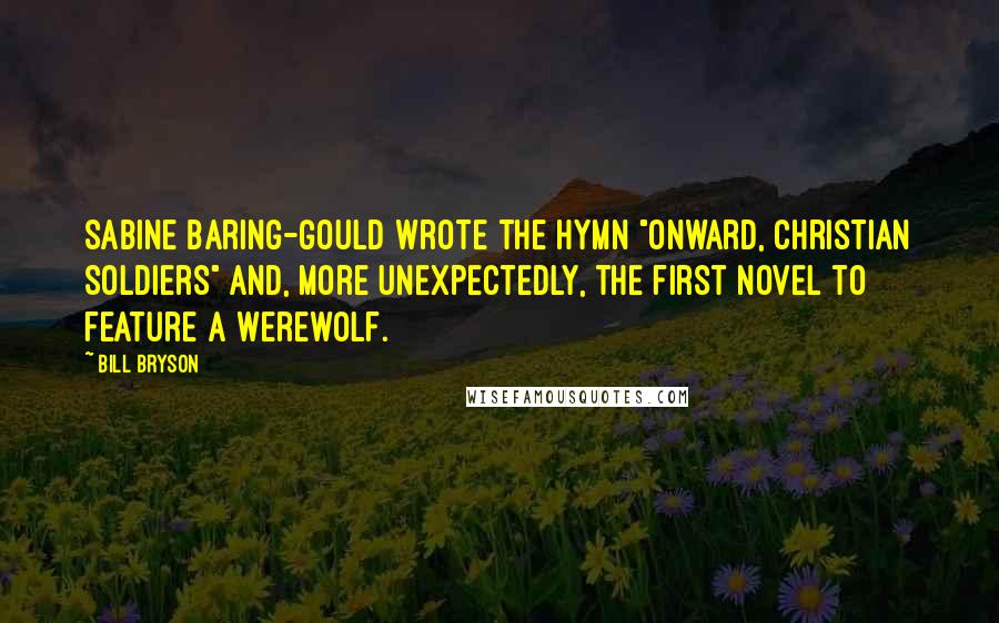 Bill Bryson Quotes: Sabine Baring-Gould wrote the hymn "Onward, Christian Soldiers" and, more unexpectedly, the first novel to feature a werewolf.