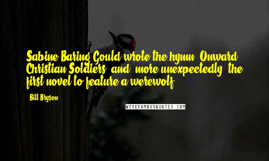 Bill Bryson Quotes: Sabine Baring-Gould wrote the hymn "Onward, Christian Soldiers" and, more unexpectedly, the first novel to feature a werewolf.