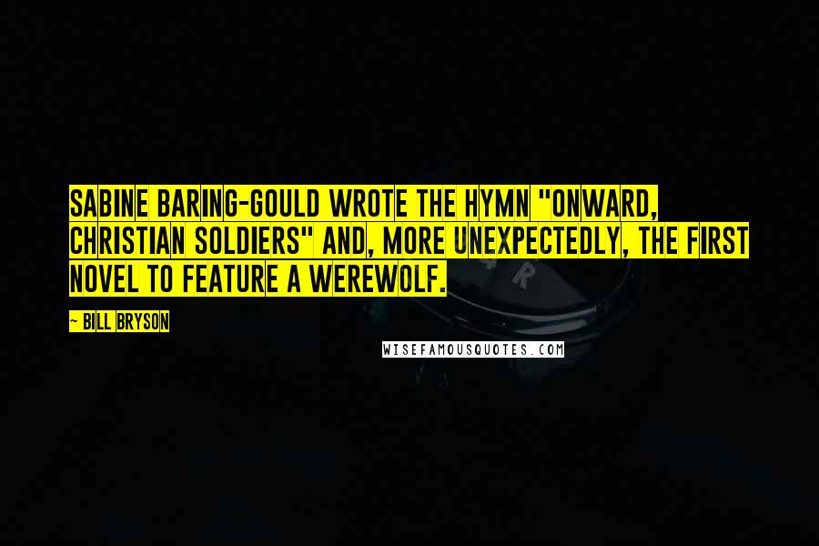 Bill Bryson Quotes: Sabine Baring-Gould wrote the hymn "Onward, Christian Soldiers" and, more unexpectedly, the first novel to feature a werewolf.