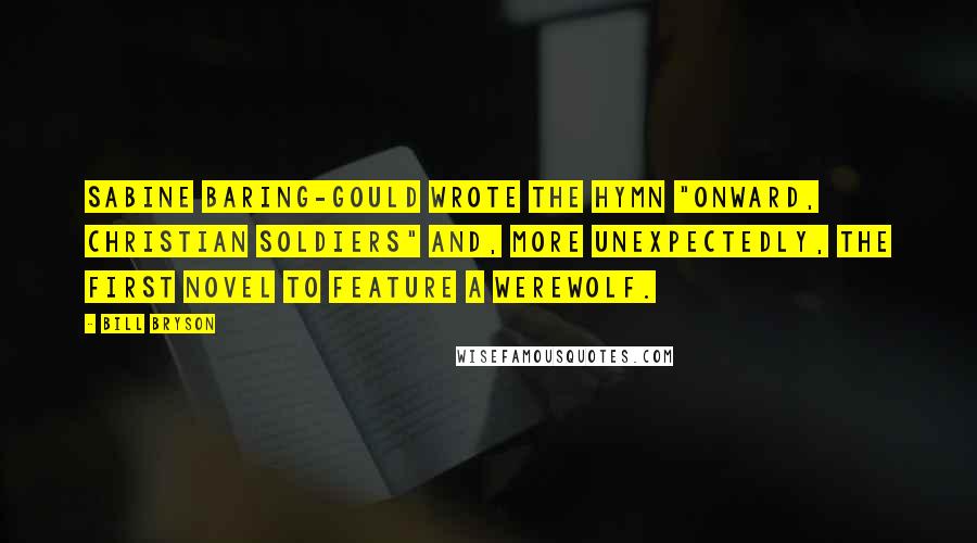 Bill Bryson Quotes: Sabine Baring-Gould wrote the hymn "Onward, Christian Soldiers" and, more unexpectedly, the first novel to feature a werewolf.
