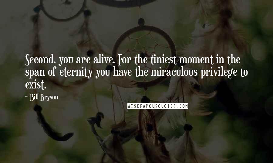 Bill Bryson Quotes: Second, you are alive. For the tiniest moment in the span of eternity you have the miraculous privilege to exist.