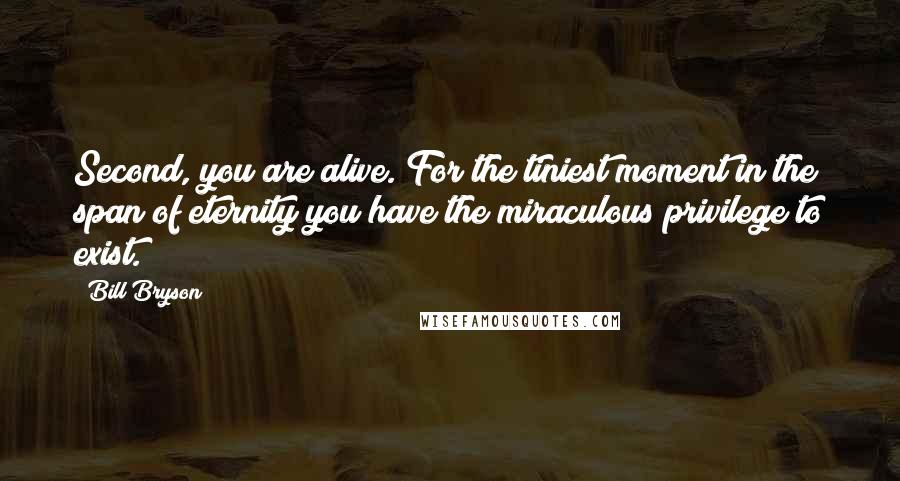 Bill Bryson Quotes: Second, you are alive. For the tiniest moment in the span of eternity you have the miraculous privilege to exist.