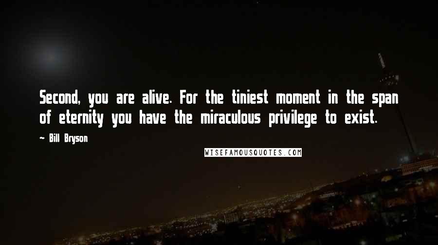 Bill Bryson Quotes: Second, you are alive. For the tiniest moment in the span of eternity you have the miraculous privilege to exist.