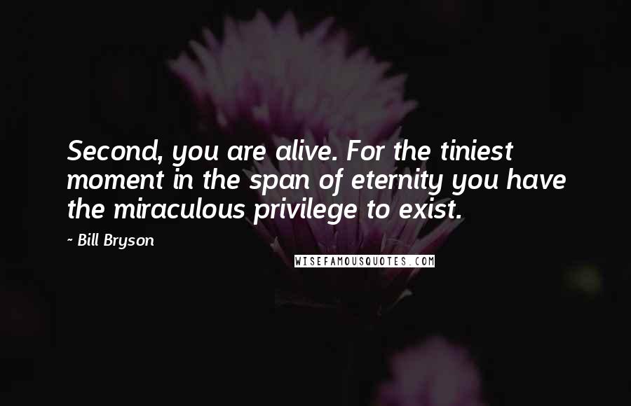 Bill Bryson Quotes: Second, you are alive. For the tiniest moment in the span of eternity you have the miraculous privilege to exist.