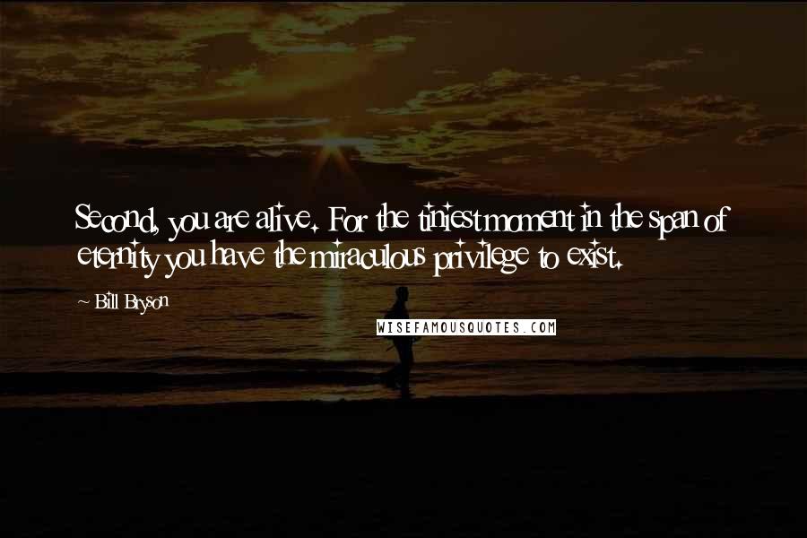 Bill Bryson Quotes: Second, you are alive. For the tiniest moment in the span of eternity you have the miraculous privilege to exist.