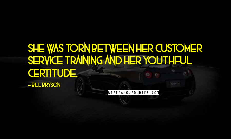 Bill Bryson Quotes: She was torn between her customer service training and her youthful certitude.