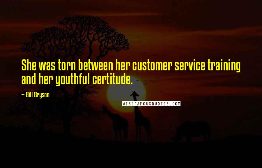Bill Bryson Quotes: She was torn between her customer service training and her youthful certitude.