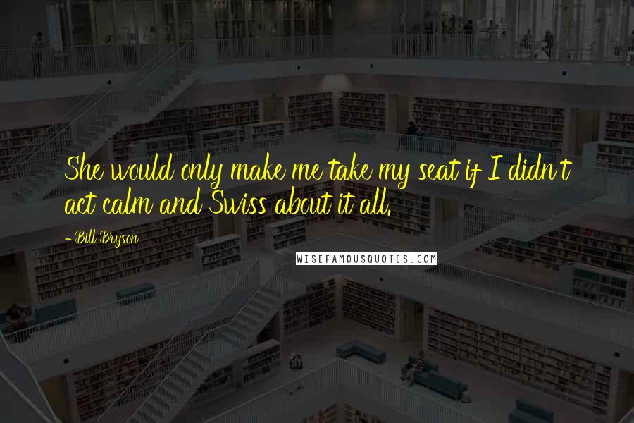 Bill Bryson Quotes: She would only make me take my seat if I didn't act calm and Swiss about it all.