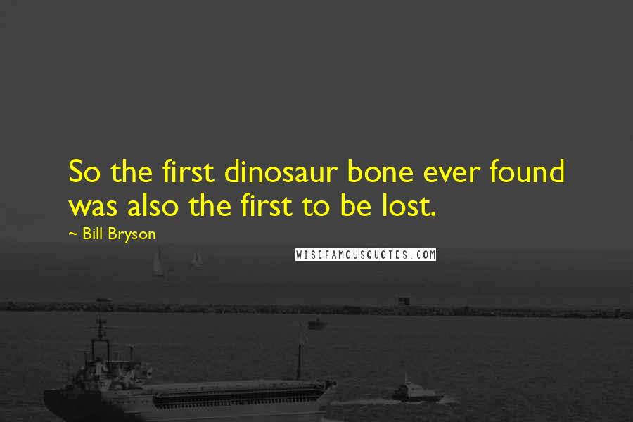 Bill Bryson Quotes: So the first dinosaur bone ever found was also the first to be lost.