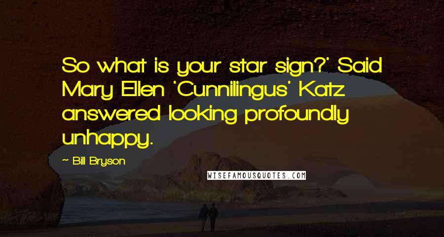 Bill Bryson Quotes: So what is your star sign?' Said Mary Ellen 'Cunnilingus' Katz answered looking profoundly unhappy.