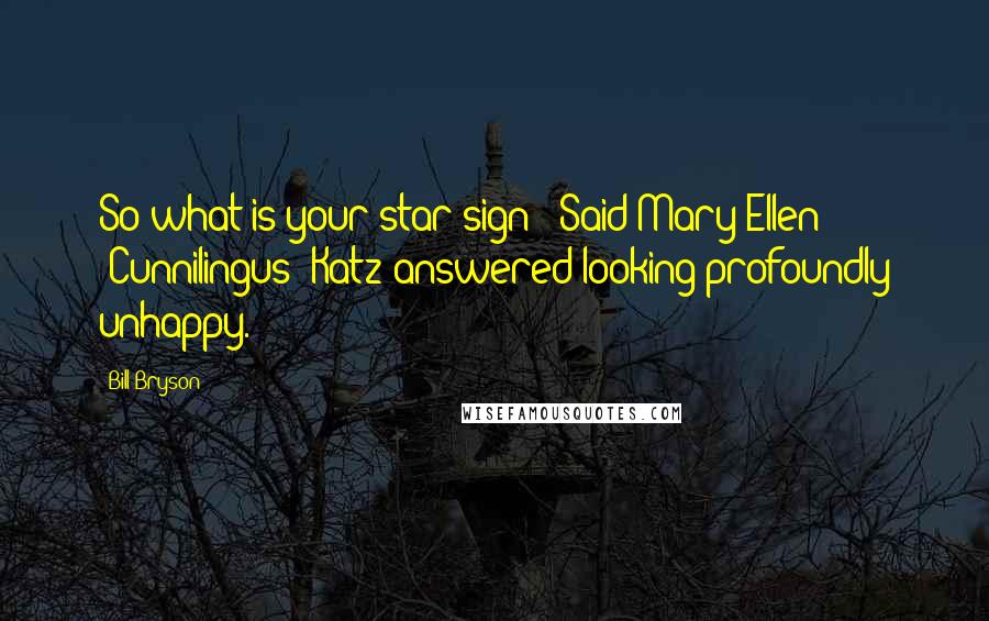 Bill Bryson Quotes: So what is your star sign?' Said Mary Ellen 'Cunnilingus' Katz answered looking profoundly unhappy.