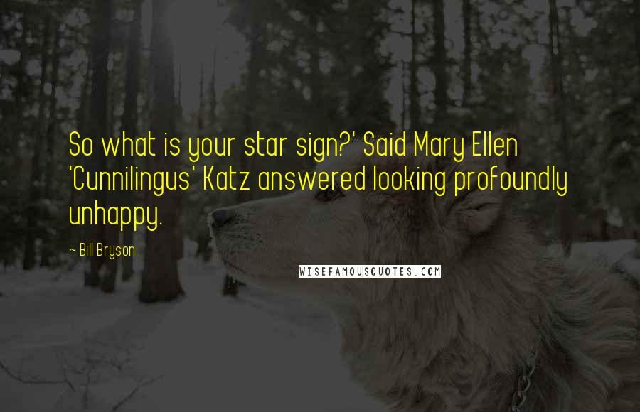 Bill Bryson Quotes: So what is your star sign?' Said Mary Ellen 'Cunnilingus' Katz answered looking profoundly unhappy.