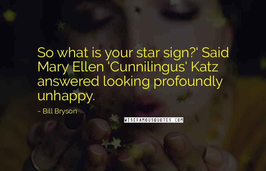 Bill Bryson Quotes: So what is your star sign?' Said Mary Ellen 'Cunnilingus' Katz answered looking profoundly unhappy.