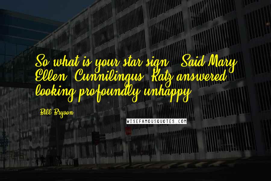 Bill Bryson Quotes: So what is your star sign?' Said Mary Ellen 'Cunnilingus' Katz answered looking profoundly unhappy.