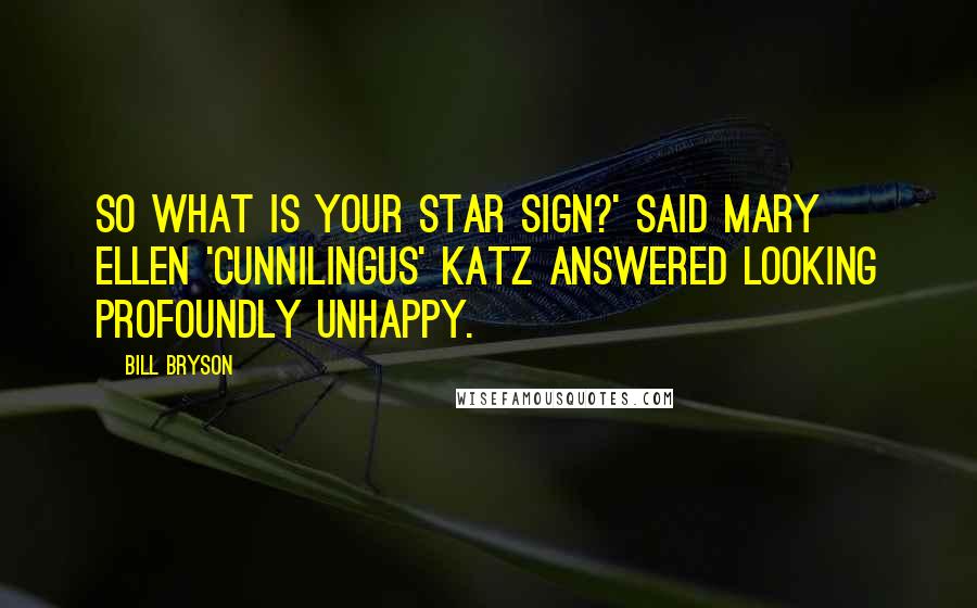 Bill Bryson Quotes: So what is your star sign?' Said Mary Ellen 'Cunnilingus' Katz answered looking profoundly unhappy.