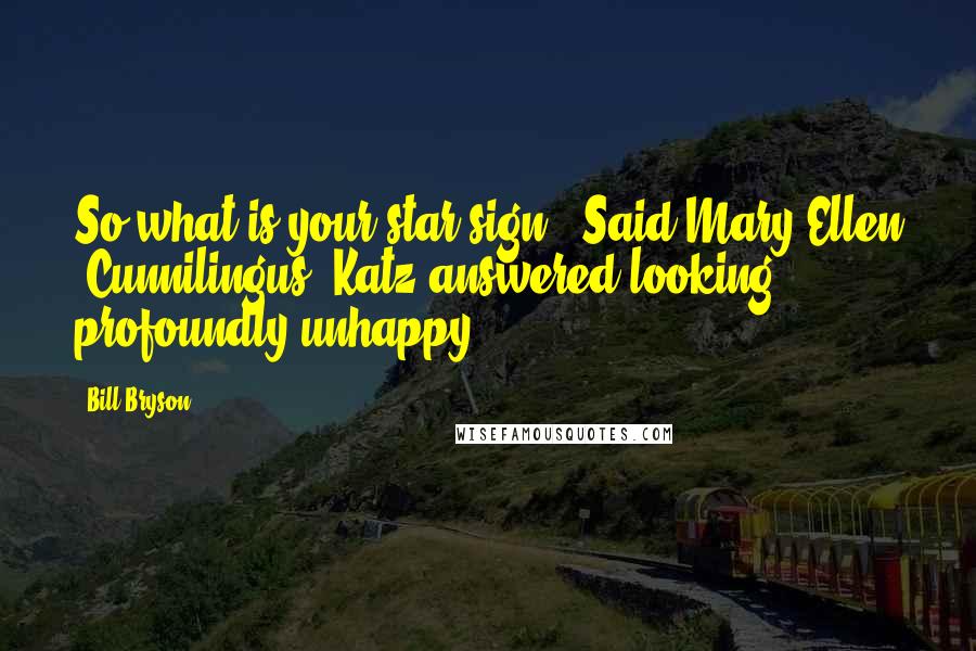 Bill Bryson Quotes: So what is your star sign?' Said Mary Ellen 'Cunnilingus' Katz answered looking profoundly unhappy.