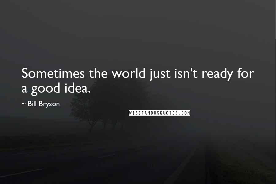 Bill Bryson Quotes: Sometimes the world just isn't ready for a good idea.