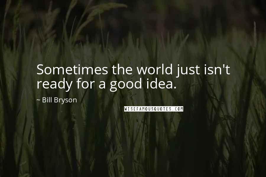 Bill Bryson Quotes: Sometimes the world just isn't ready for a good idea.