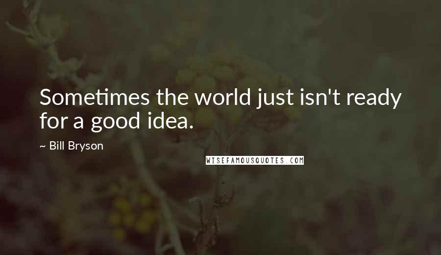 Bill Bryson Quotes: Sometimes the world just isn't ready for a good idea.