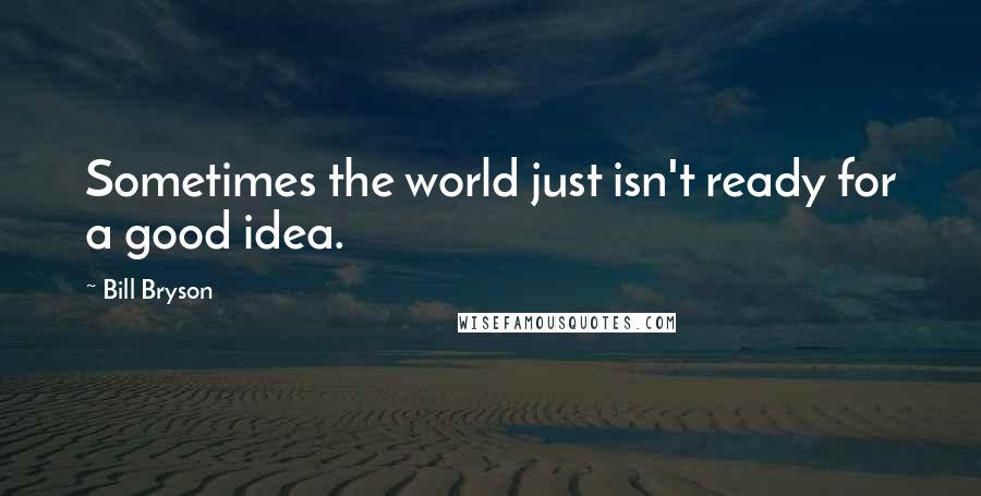 Bill Bryson Quotes: Sometimes the world just isn't ready for a good idea.