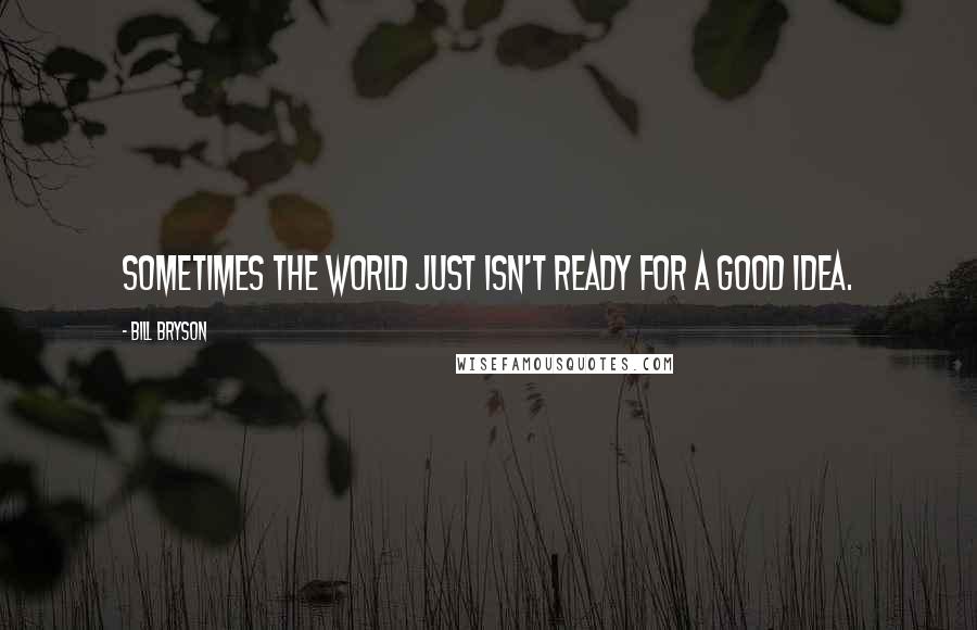 Bill Bryson Quotes: Sometimes the world just isn't ready for a good idea.