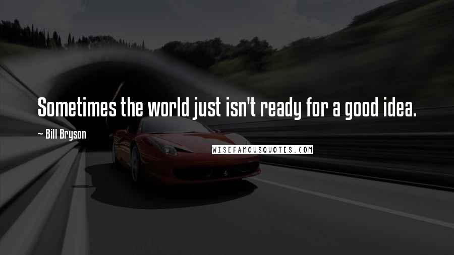 Bill Bryson Quotes: Sometimes the world just isn't ready for a good idea.