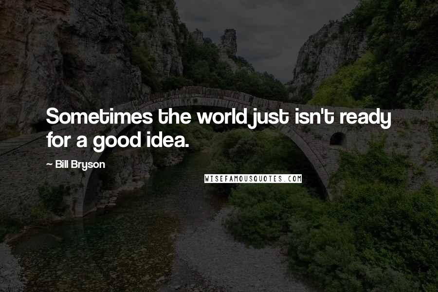 Bill Bryson Quotes: Sometimes the world just isn't ready for a good idea.