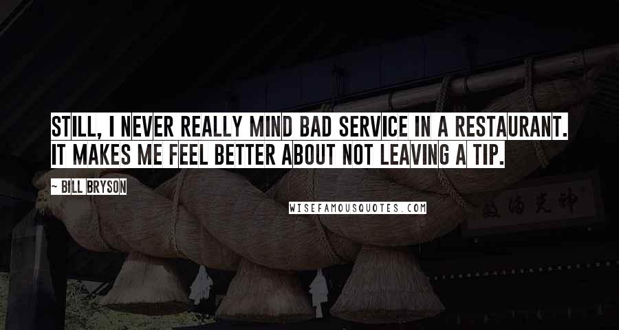 Bill Bryson Quotes: Still, I never really mind bad service in a restaurant. It makes me feel better about not leaving a tip.