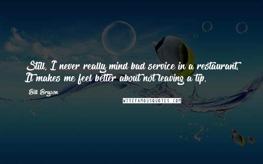 Bill Bryson Quotes: Still, I never really mind bad service in a restaurant. It makes me feel better about not leaving a tip.