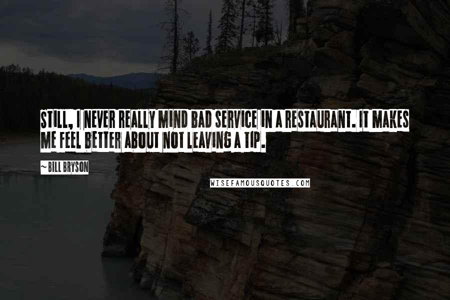 Bill Bryson Quotes: Still, I never really mind bad service in a restaurant. It makes me feel better about not leaving a tip.