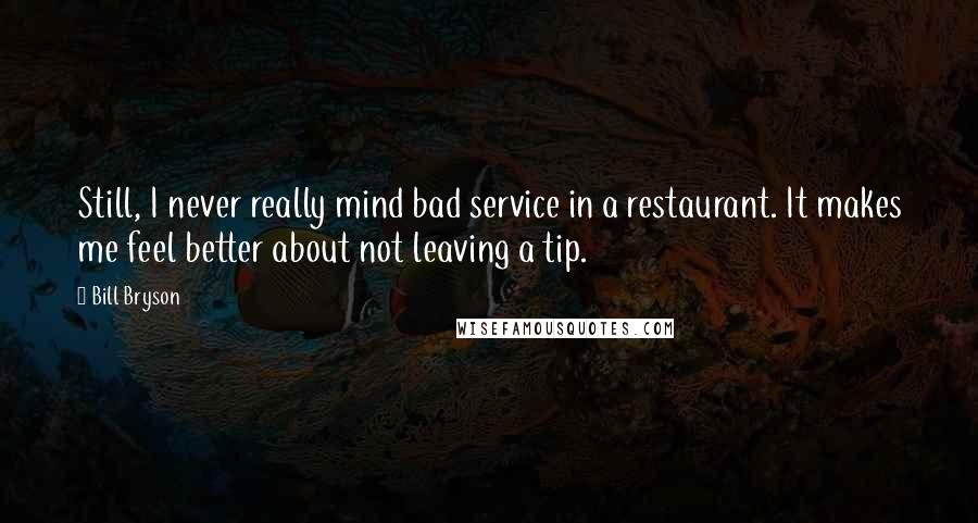 Bill Bryson Quotes: Still, I never really mind bad service in a restaurant. It makes me feel better about not leaving a tip.
