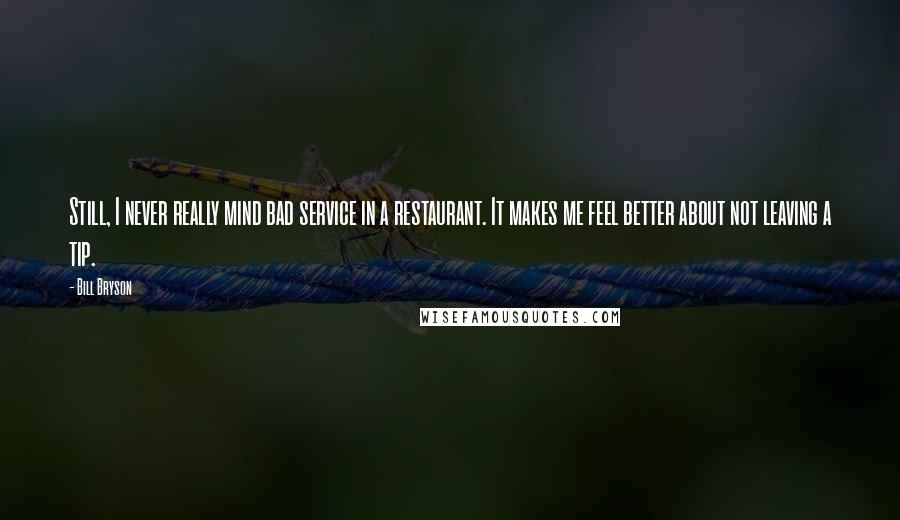 Bill Bryson Quotes: Still, I never really mind bad service in a restaurant. It makes me feel better about not leaving a tip.