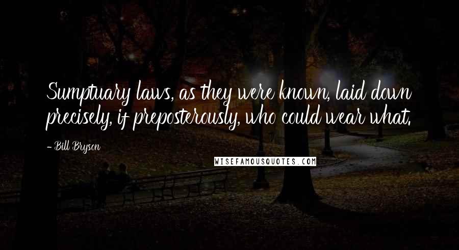 Bill Bryson Quotes: Sumptuary laws, as they were known, laid down precisely, if preposterously, who could wear what.