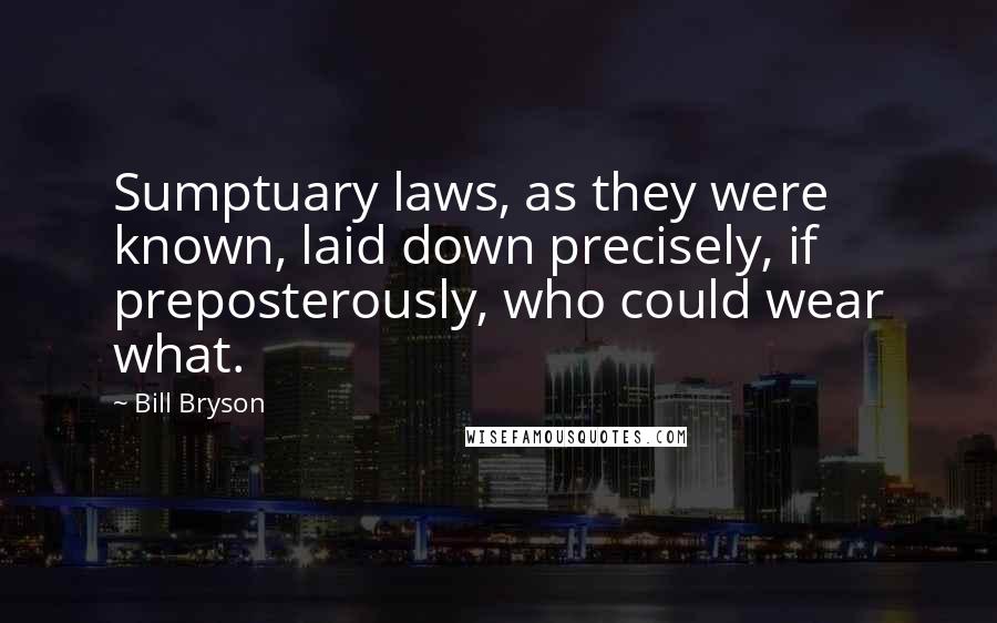Bill Bryson Quotes: Sumptuary laws, as they were known, laid down precisely, if preposterously, who could wear what.