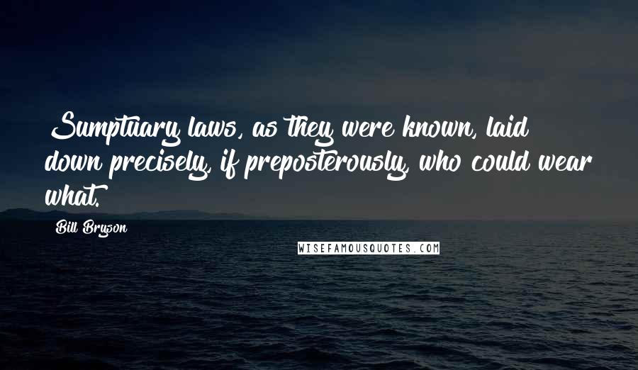 Bill Bryson Quotes: Sumptuary laws, as they were known, laid down precisely, if preposterously, who could wear what.