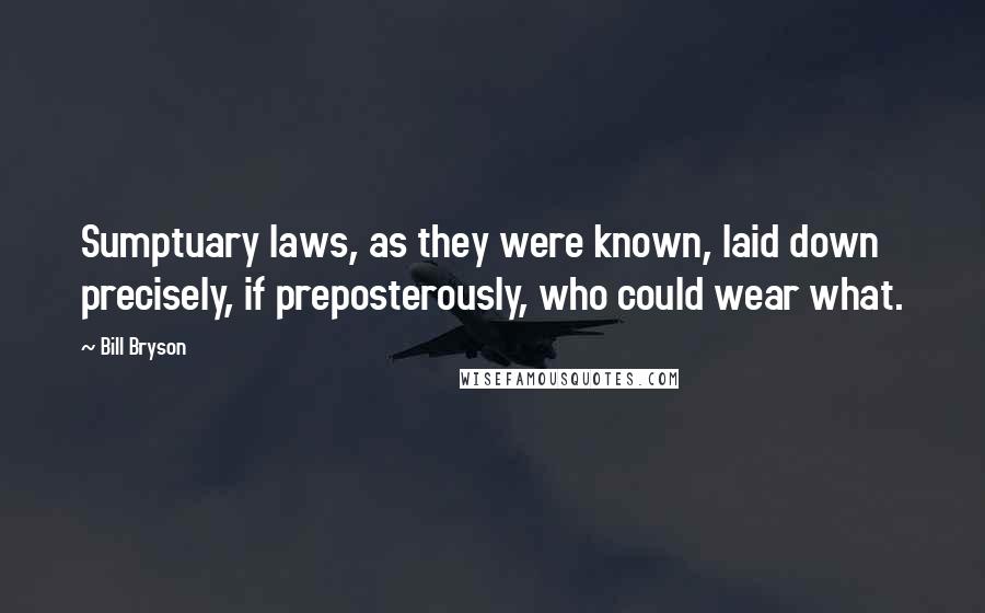 Bill Bryson Quotes: Sumptuary laws, as they were known, laid down precisely, if preposterously, who could wear what.