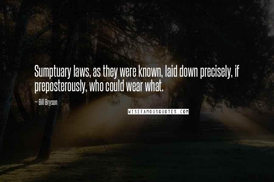 Bill Bryson Quotes: Sumptuary laws, as they were known, laid down precisely, if preposterously, who could wear what.