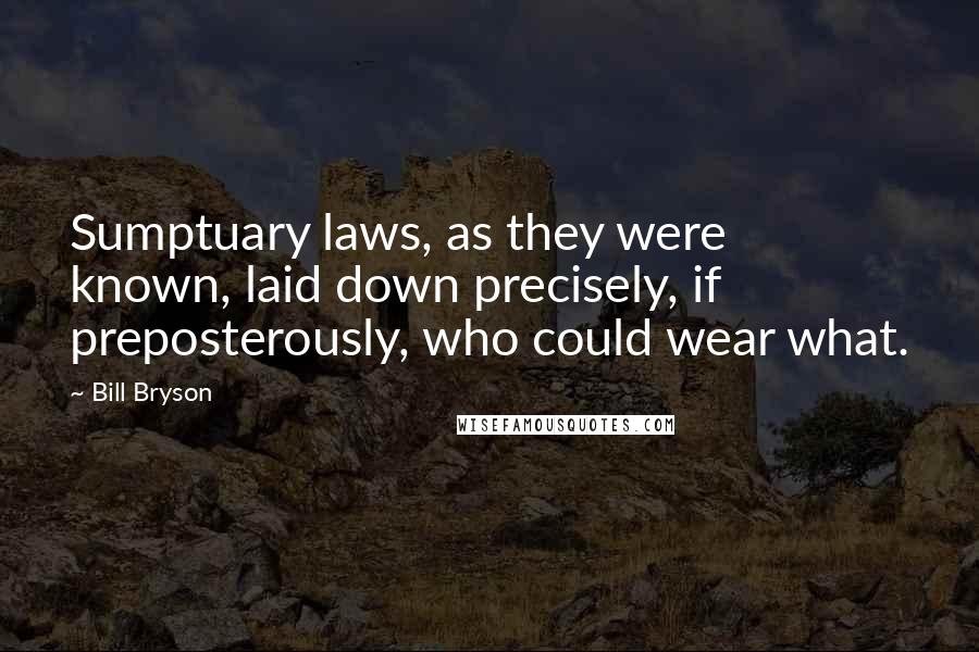 Bill Bryson Quotes: Sumptuary laws, as they were known, laid down precisely, if preposterously, who could wear what.