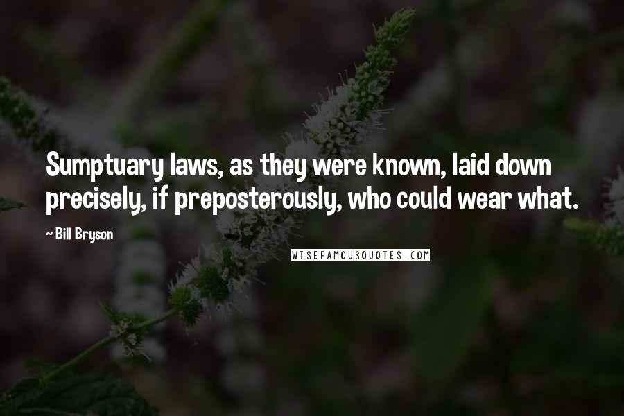 Bill Bryson Quotes: Sumptuary laws, as they were known, laid down precisely, if preposterously, who could wear what.