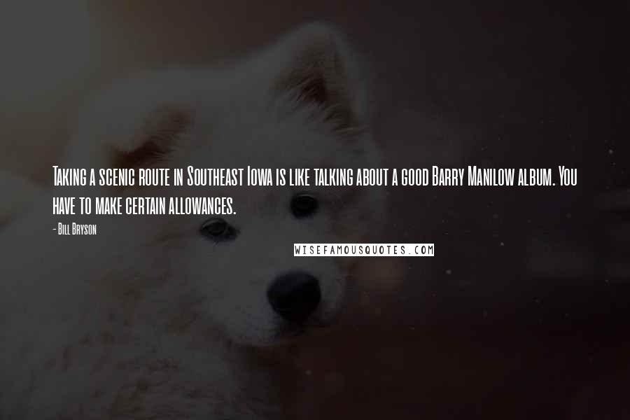 Bill Bryson Quotes: Taking a scenic route in Southeast Iowa is like talking about a good Barry Manilow album. You have to make certain allowances.